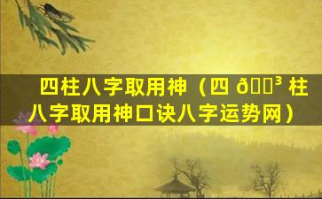 四柱八字取用神（四 🐳 柱八字取用神口诀八字运势网）